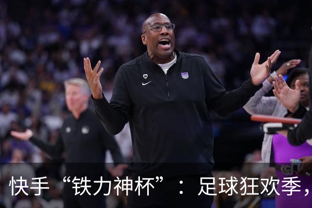 快手“铁力神杯”：足球狂欢季，“老铁”上场