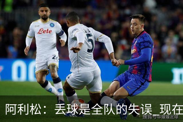 阿利松：丢球是全队的失误 现在我们必须专注于下一场比赛